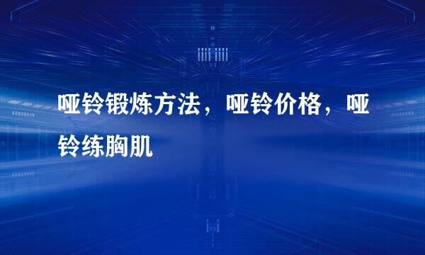 哑铃锻炼方法，哑铃价格，哑铃练胸肌