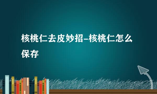 核桃仁去皮妙招-核桃仁怎么保存