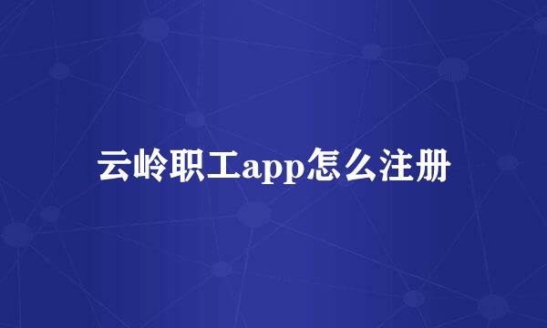云岭职工app怎么注册