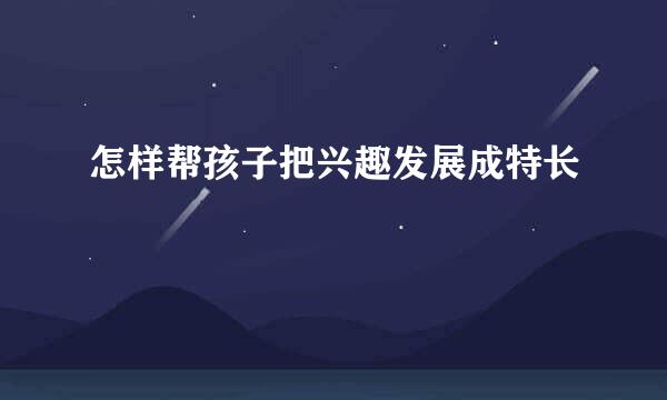 怎样帮孩子把兴趣发展成特长