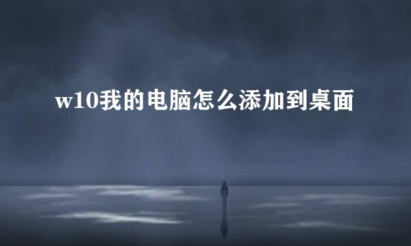 w10我的电脑怎么添加到桌面