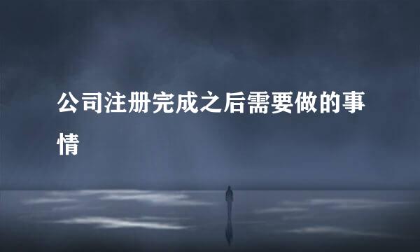 公司注册完成之后需要做的事情