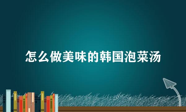 怎么做美味的韩国泡菜汤