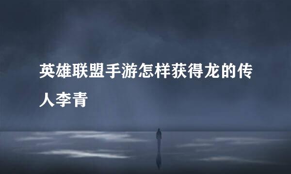 英雄联盟手游怎样获得龙的传人李青