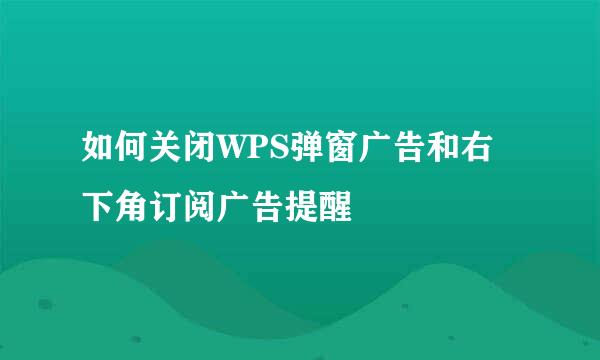 如何关闭WPS弹窗广告和右下角订阅广告提醒