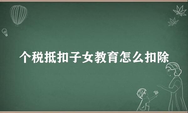 个税抵扣子女教育怎么扣除