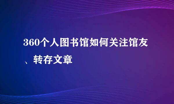 360个人图书馆如何关注馆友、转存文章
