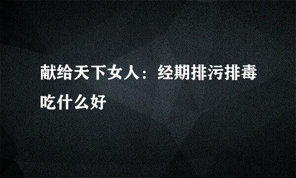 献给天下女人：经期排污排毒吃什么好