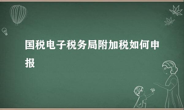 国税电子税务局附加税如何申报