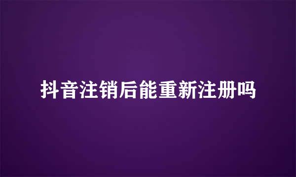 抖音注销后能重新注册吗