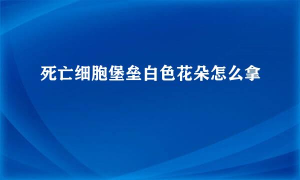 死亡细胞堡垒白色花朵怎么拿