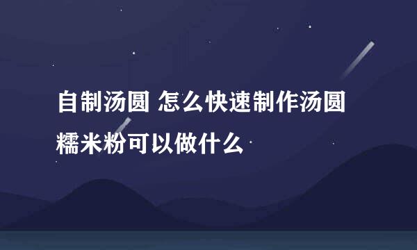 自制汤圆 怎么快速制作汤圆 糯米粉可以做什么