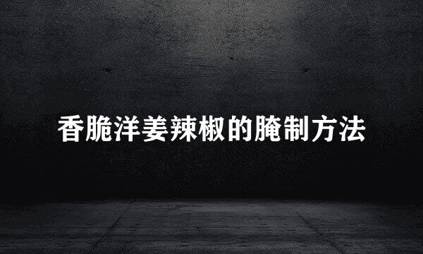香脆洋姜辣椒的腌制方法