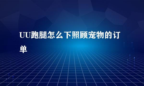 UU跑腿怎么下照顾宠物的订单