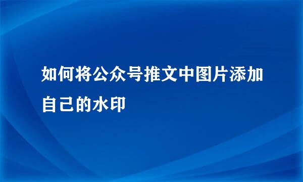 如何将公众号推文中图片添加自己的水印
