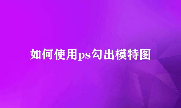 如何使用ps勾出模特图