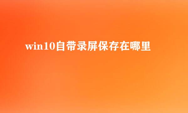 win10自带录屏保存在哪里