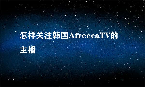 怎样关注韩国AfreecaTV的主播