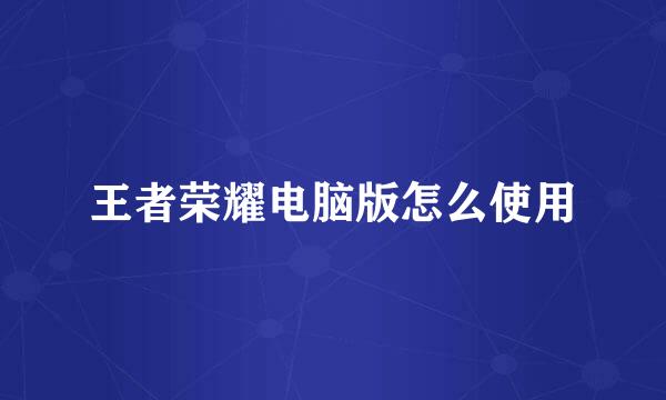 王者荣耀电脑版怎么使用