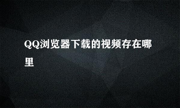 QQ浏览器下载的视频存在哪里
