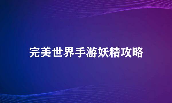完美世界手游妖精攻略