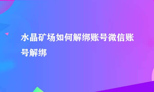 水晶矿场如何解绑账号微信账号解绑
