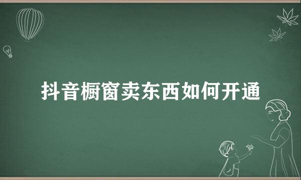 抖音橱窗卖东西如何开通