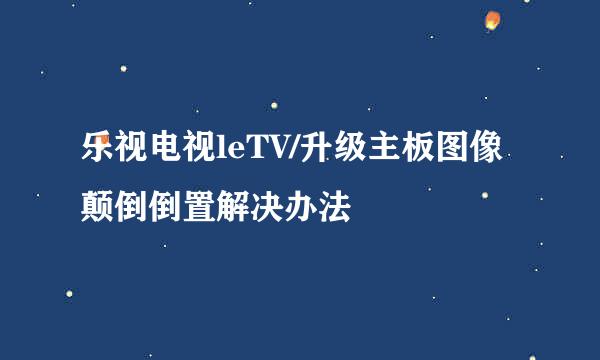 乐视电视leTV/升级主板图像颠倒倒置解决办法
