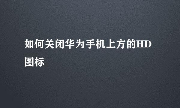 如何关闭华为手机上方的HD图标