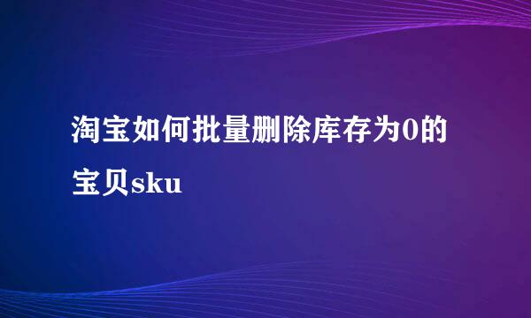 淘宝如何批量删除库存为0的宝贝sku