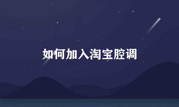 如何加入淘宝腔调