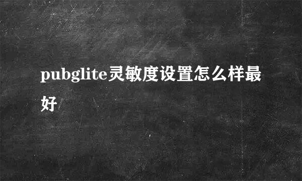 pubglite灵敏度设置怎么样最好