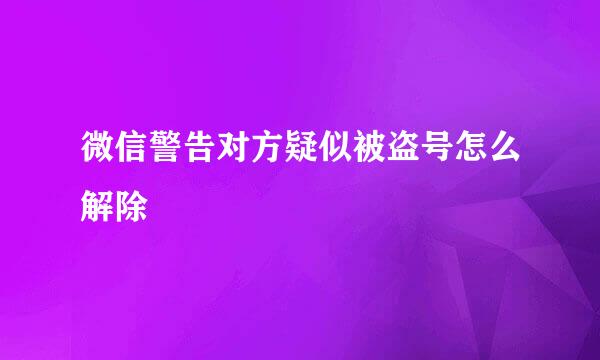 微信警告对方疑似被盗号怎么解除