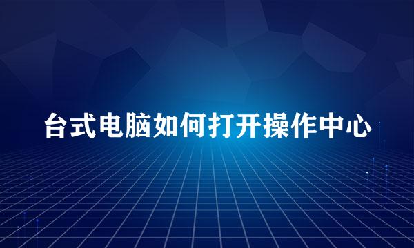 台式电脑如何打开操作中心
