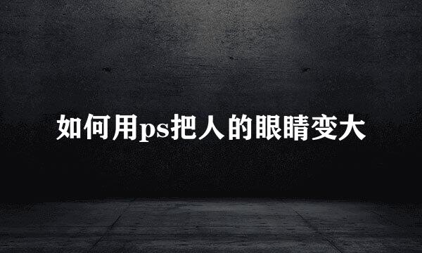 如何用ps把人的眼睛变大