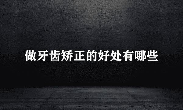 做牙齿矫正的好处有哪些