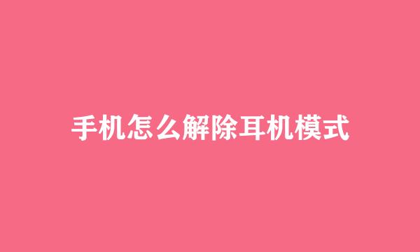 手机怎么解除耳机模式
