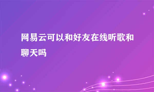 网易云可以和好友在线听歌和聊天吗