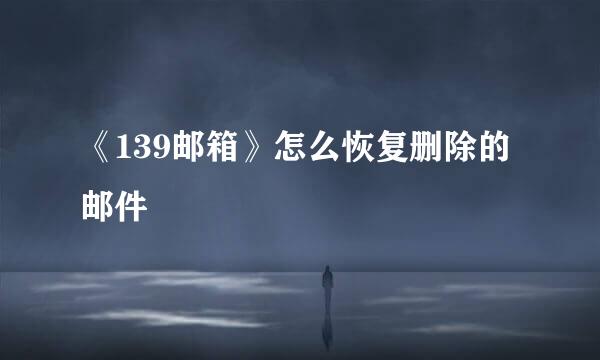 《139邮箱》怎么恢复删除的邮件