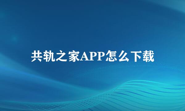 共轨之家APP怎么下载