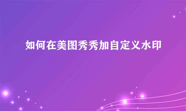 如何在美图秀秀加自定义水印