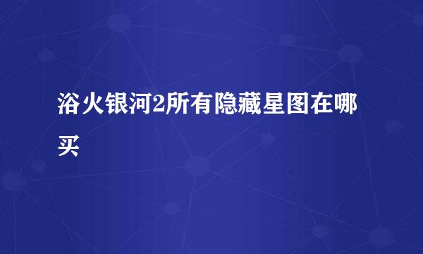 浴火银河2所有隐藏星图在哪买
