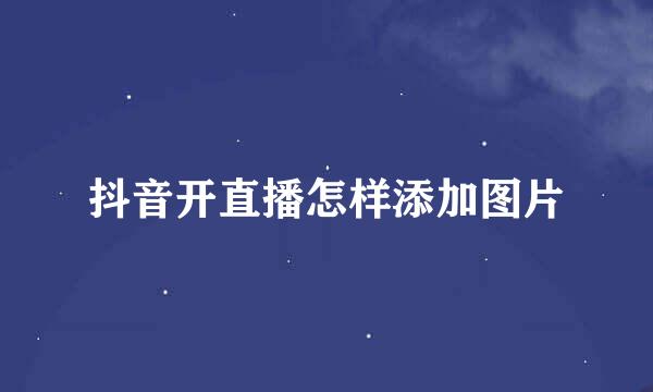 抖音开直播怎样添加图片