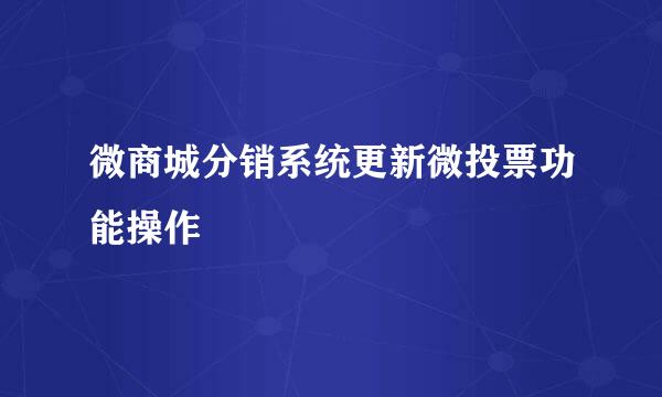 微商城分销系统更新微投票功能操作