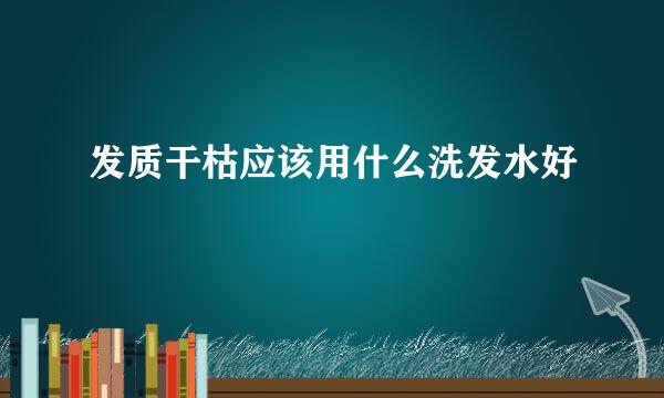 发质干枯应该用什么洗发水好