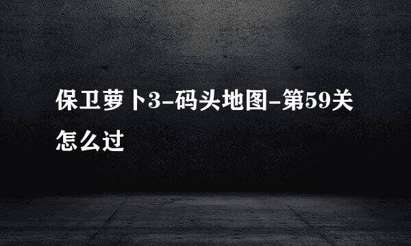 保卫萝卜3-码头地图-第59关怎么过