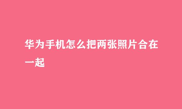 华为手机怎么把两张照片合在一起