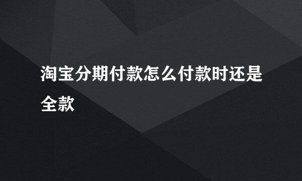 淘宝分期付款怎么付款时还是全款