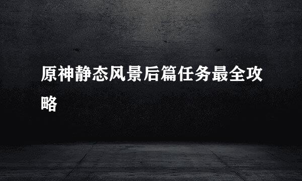 原神静态风景后篇任务最全攻略