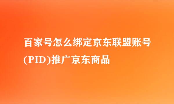 百家号怎么绑定京东联盟账号(PID)推广京东商品